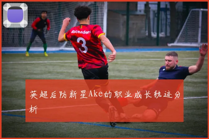 英超后防新星Ake的职业成长轨迹分析