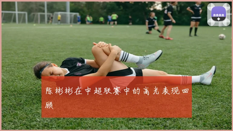 陈彬彬在中超联赛中的高光表现回顾