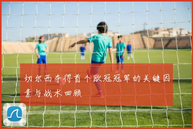 切尔西夺得首个欧冠冠军的关键因素与战术回顾