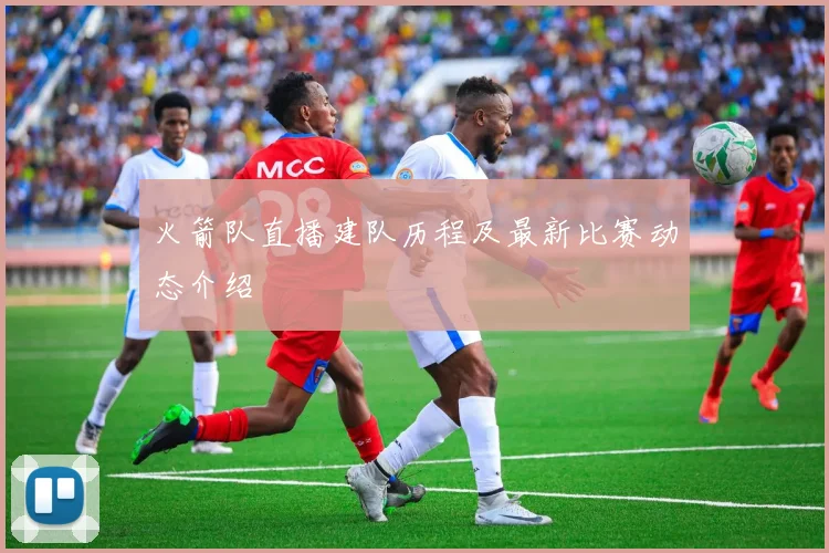 火箭队直播建队历程及最新比赛动态介绍