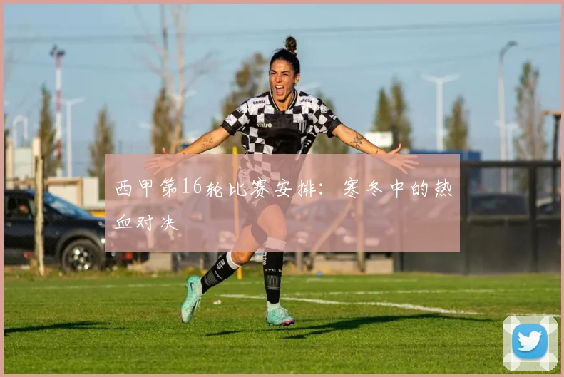 西甲第16轮比赛安排：寒冬中的热血对决