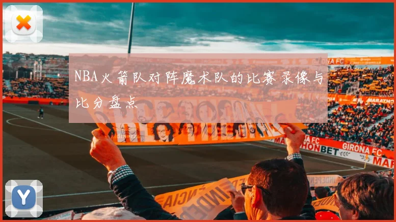 NBA火箭队对阵魔术队的比赛录像与比分盘点