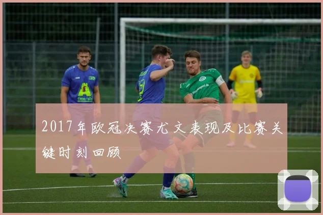 2017年欧冠决赛尤文表现及比赛关键时刻回顾