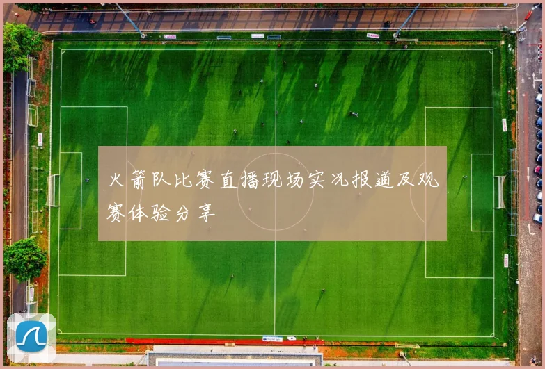 火箭队比赛直播现场实况报道及观赛体验分享